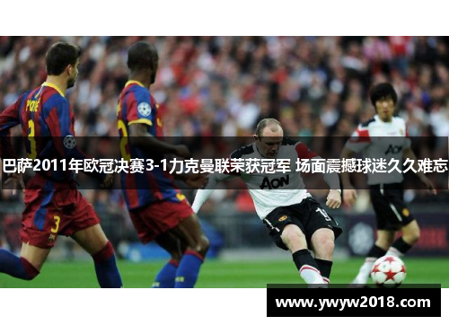 巴萨2011年欧冠决赛3-1力克曼联荣获冠军 场面震撼球迷久久难忘 巴萨2011年欧冠决赛3-1力克曼联荣获冠军 场面震撼球迷久久难忘
