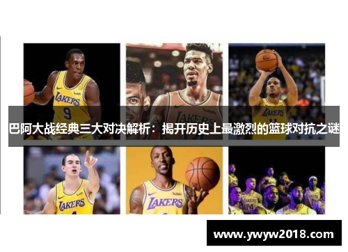 巴阿大战经典三大对决解析:揭开历史上最激烈的篮球对抗之谜 巴阿大战经典三大对决解析:揭开历史上最激烈的篮球对抗之谜